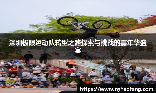深圳极限运动队转型之路探索与挑战的嘉年华盛宴