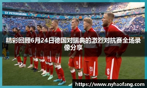 精彩回顾6月24日德国对瑞典的激烈对抗赛全场录像分享